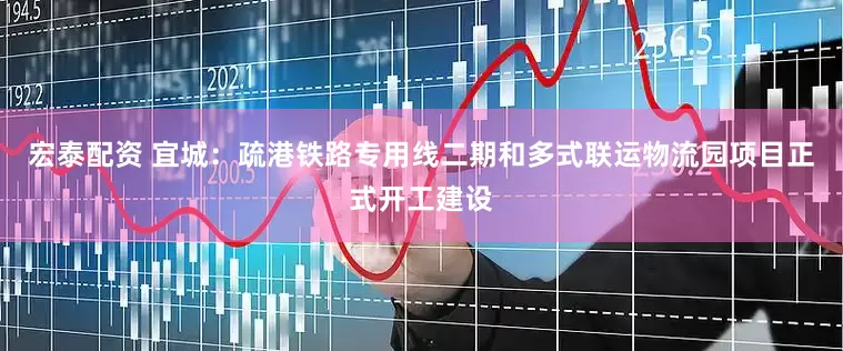 宏泰配资 宜城：疏港铁路专用线二期和多式联运物流园项目正式开工建设