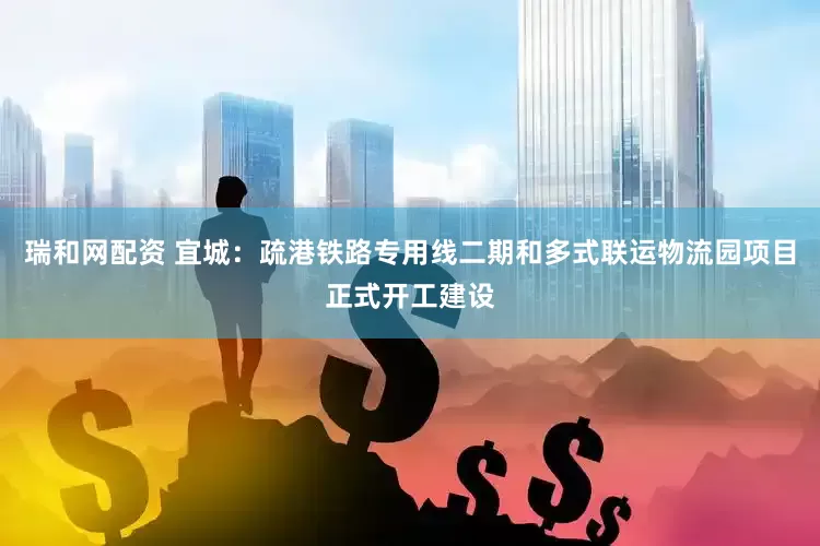 瑞和网配资 宜城：疏港铁路专用线二期和多式联运物流园项目正式开工建设