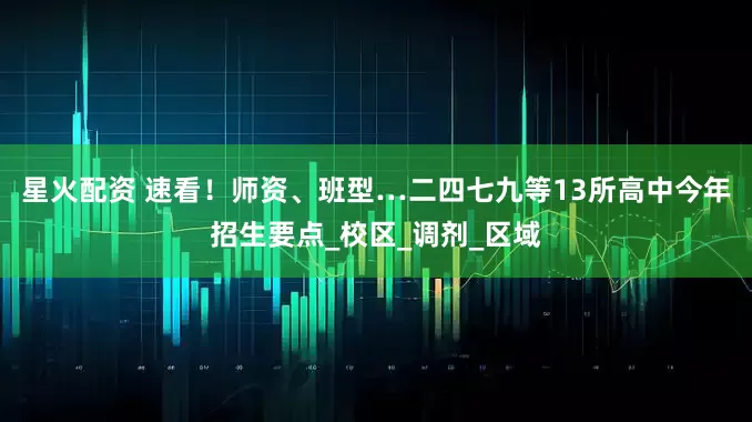 星火配资 速看！师资、班型…二四七九等13所高中今年招生要点_校区_调剂_区域