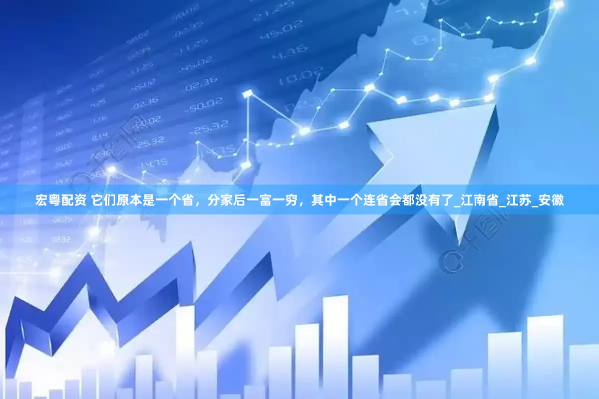 宏粤配资 它们原本是一个省，分家后一富一穷，其中一个连省会都没有了_江南省_江苏_安徽