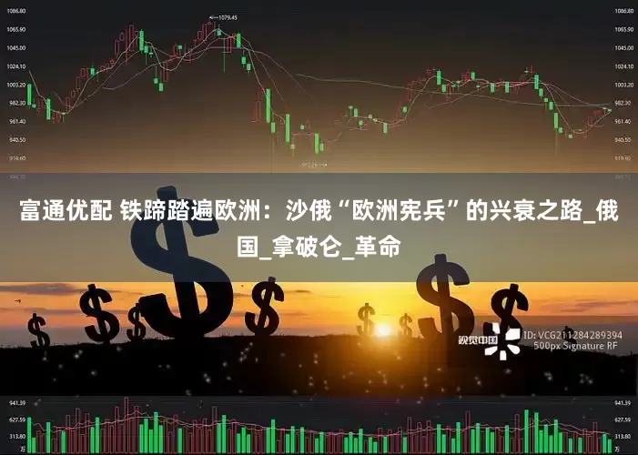 富通优配 铁蹄踏遍欧洲：沙俄“欧洲宪兵”的兴衰之路_俄国_拿破仑_革命