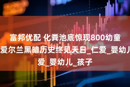 富邦优配 化粪池底惊现800幼童遗骨！爱尔兰黑暗历史终见天日_仁爱_婴幼儿_孩子