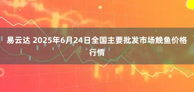 易云达 2025年6月24日全国主要批发市场鮸鱼价格行情