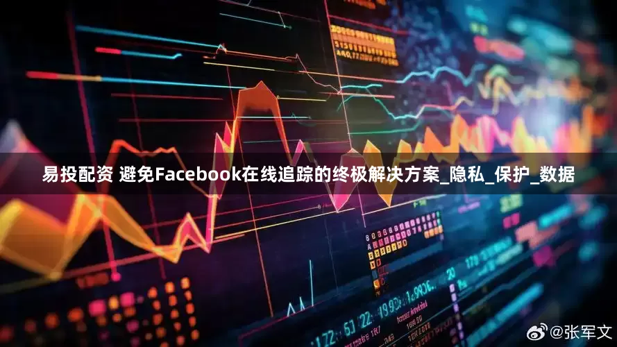 易投配资 避免Facebook在线追踪的终极解决方案_隐私_保护_数据