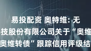 易投配资 奥特维: 无锡奥特维科技股份有限公司关于“奥维转债”跟踪信用评级结果的公告