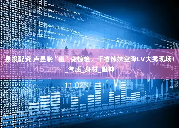 易投配资 卢昱晓“瘦”变惊艳，千禧辣妹空降LV大秀现场！_气质_身材_眼神