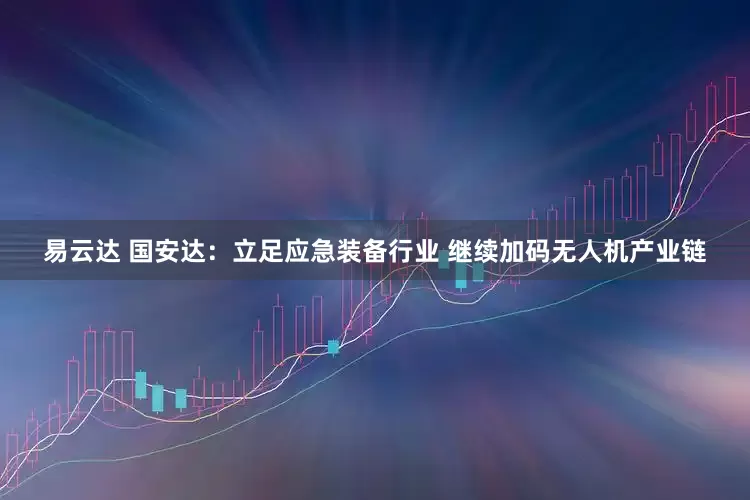 易云达 国安达：立足应急装备行业 继续加码无人机产业链