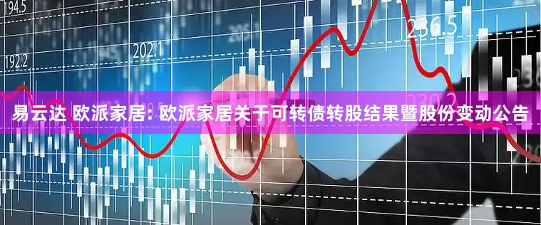 易云达 欧派家居: 欧派家居关于可转债转股结果暨股份变动公告