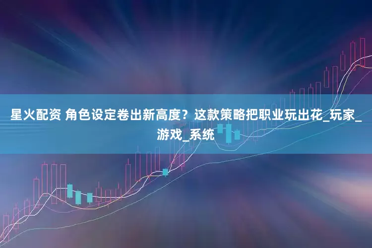 星火配资 角色设定卷出新高度？这款策略把职业玩出花_玩家_游戏_系统