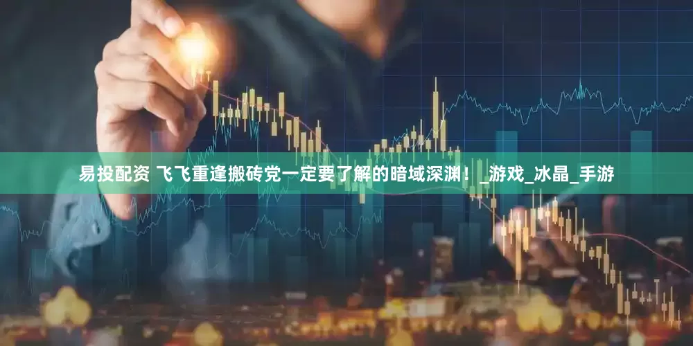 易投配资 飞飞重逢搬砖党一定要了解的暗域深渊！_游戏_冰晶_手游