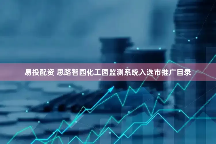 易投配资 思路智园化工园监测系统入选市推广目录