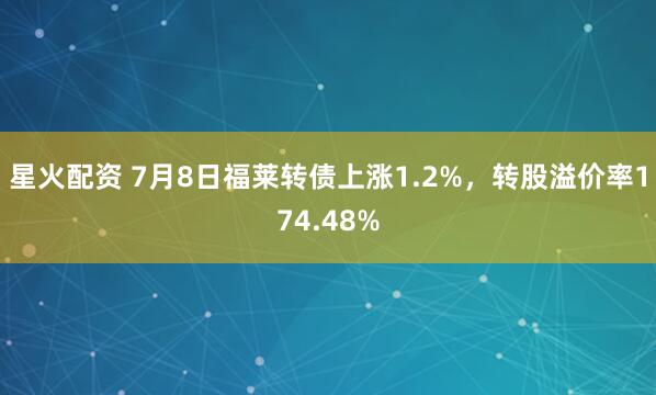 星火配资 7月8日福莱转债上涨1.2%，转股溢价率174.48%