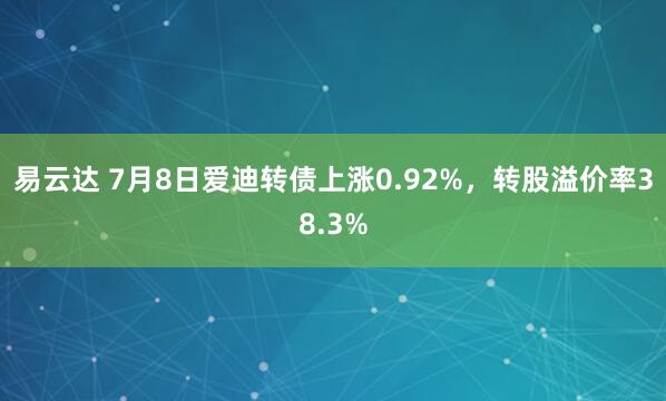 易云达 7月8日爱迪转债上涨0.92%，转股溢价率38.3%
