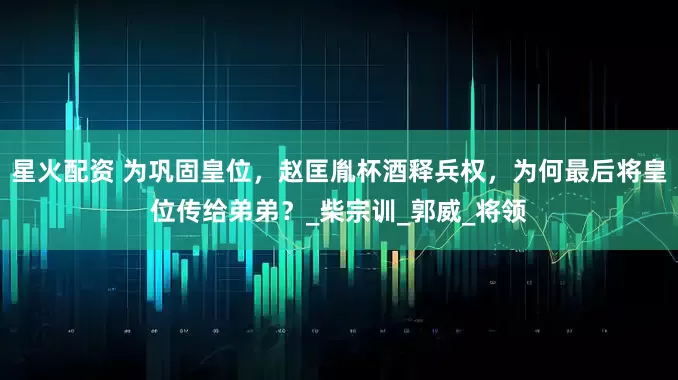 星火配资 为巩固皇位，赵匡胤杯酒释兵权，为何最后将皇位传给弟弟？_柴宗训_郭威_将领
