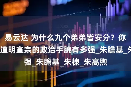 易云达 为什么九个弟弟皆安分？你可能是不知道明宣宗的政治手腕有多强_朱瞻基_朱棣_朱高煦