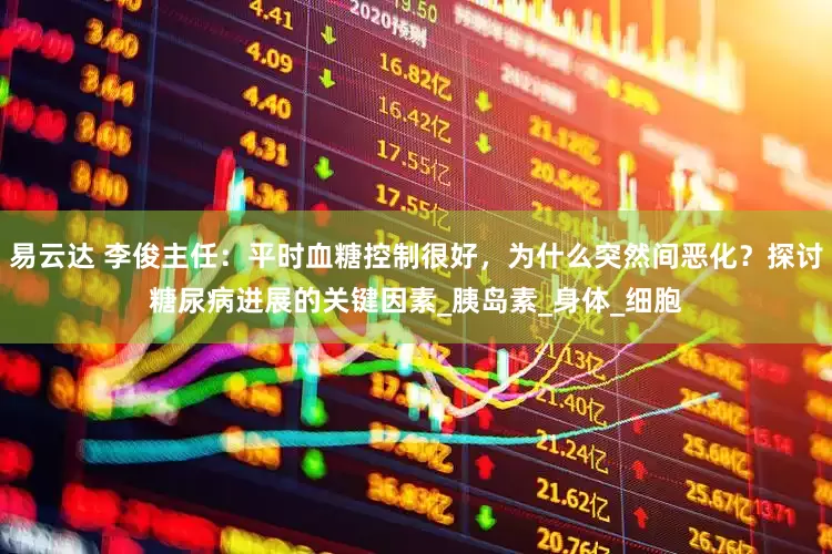 易云达 李俊主任：平时血糖控制很好，为什么突然间恶化？探讨糖尿病进展的关键因素_胰岛素_身体_细胞