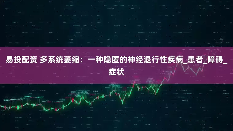 易投配资 多系统萎缩：一种隐匿的神经退行性疾病_患者_障碍_症状