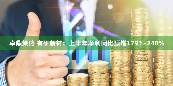 卓鼎策略 有研新材：上半年净利同比预增179%-240%