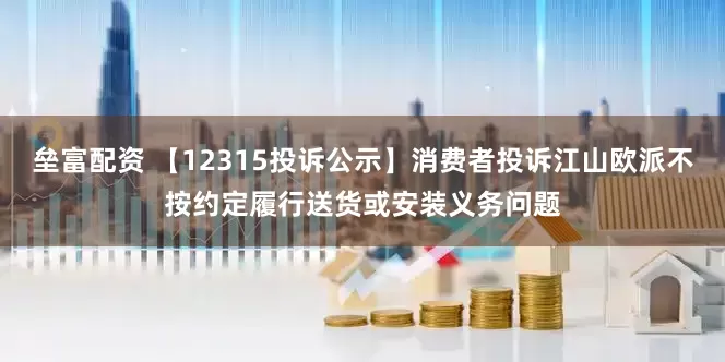 垒富配资 【12315投诉公示】消费者投诉江山欧派不按约定履行送货或安装义务问题