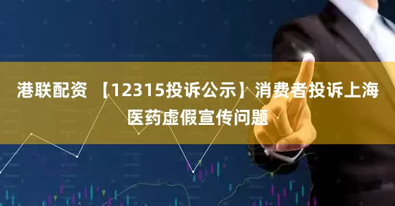 港联配资 【12315投诉公示】消费者投诉上海医药虚假宣传问题