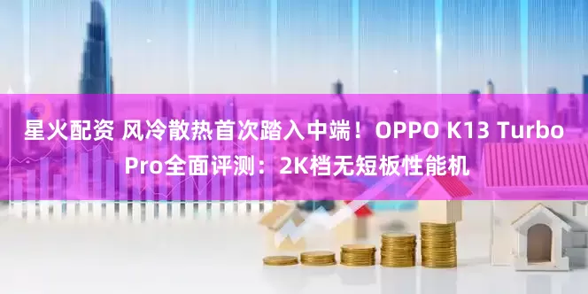 星火配资 风冷散热首次踏入中端！OPPO K13 Turbo Pro全面评测：2K档无短板性能机