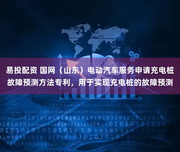 易投配资 国网（山东）电动汽车服务申请充电桩故障预测方法专利，用于实现充电桩的故障预测