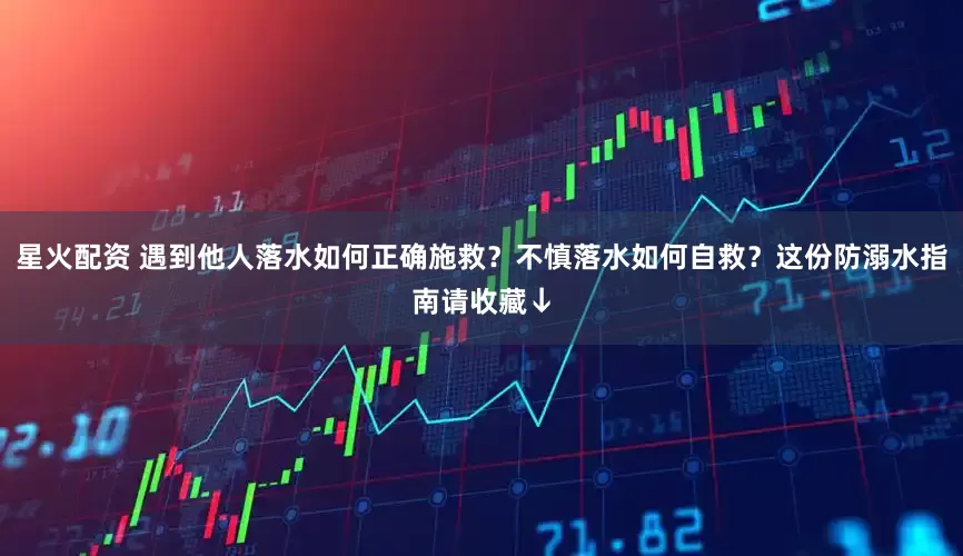 星火配资 遇到他人落水如何正确施救？不慎落水如何自救？这份防溺水指南请收藏↓