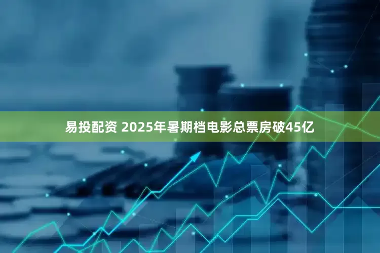 易投配资 2025年暑期档电影总票房破45亿