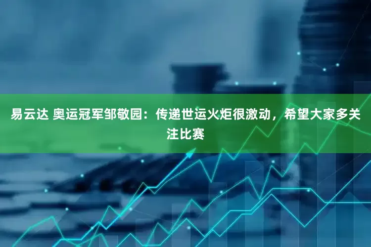 易云达 奥运冠军邹敬园：传递世运火炬很激动，希望大家多关注比赛