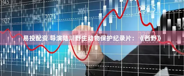 易投配资 导演陆川野生动物保护纪录片：《西野》