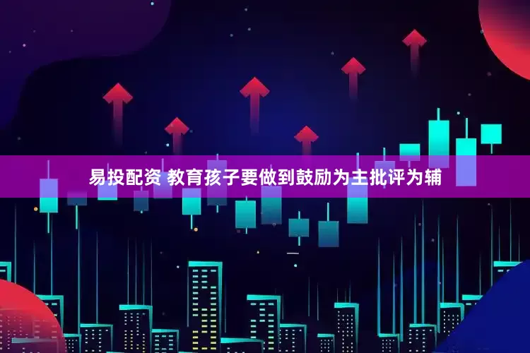 易投配资 教育孩子要做到鼓励为主批评为辅