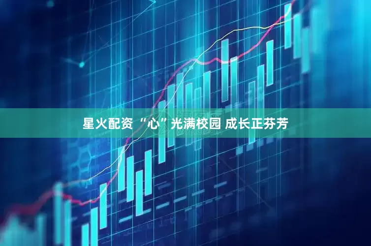 星火配资 “心”光满校园 成长正芬芳