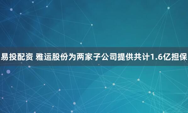 易投配资 雅运股份为两家子公司提供共计1.6亿担保