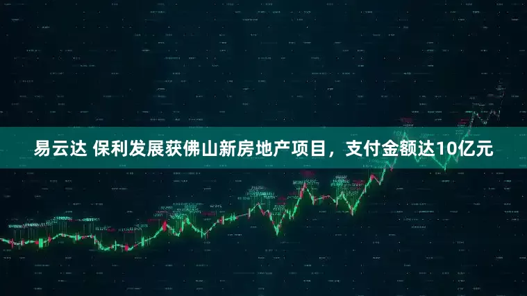 易云达 保利发展获佛山新房地产项目，支付金额达10亿元