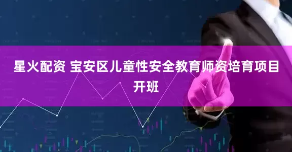 星火配资 宝安区儿童性安全教育师资培育项目开班