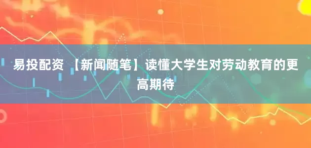 易投配资 【新闻随笔】读懂大学生对劳动教育的更高期待
