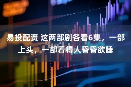 易投配资 这两部剧各看6集，一部上头，一部看得人昏昏欲睡