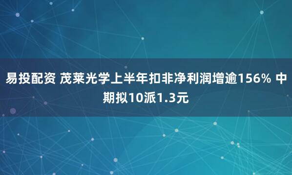 易投配资 茂莱光学上半年扣非净利润增逾156% 中期拟10派1.3元