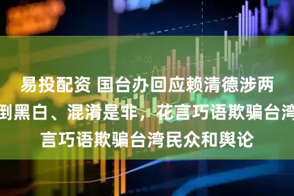 易投配资 国台办回应赖清德涉两岸言论：颠倒黑白、混淆是非，花言巧语欺骗台湾民众和舆论