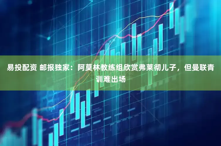 易投配资 邮报独家：阿莫林教练组欣赏弗莱彻儿子，但曼联青训难出场