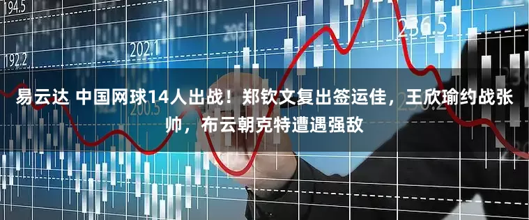 易云达 中国网球14人出战！郑钦文复出签运佳，王欣瑜约战张帅，布云朝克特遭遇强敌