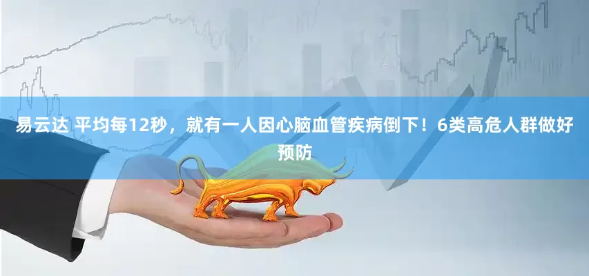 易云达 平均每12秒，就有一人因心脑血管疾病倒下！6类高危人群做好预防
