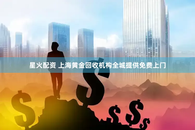 星火配资 上海黄金回收机构全城提供免费上门
