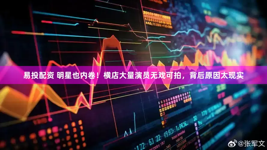 易投配资 明星也内卷！横店大量演员无戏可拍，背后原因太现实