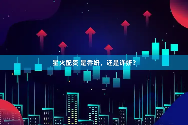 星火配资 是乔妍，还是许妍？