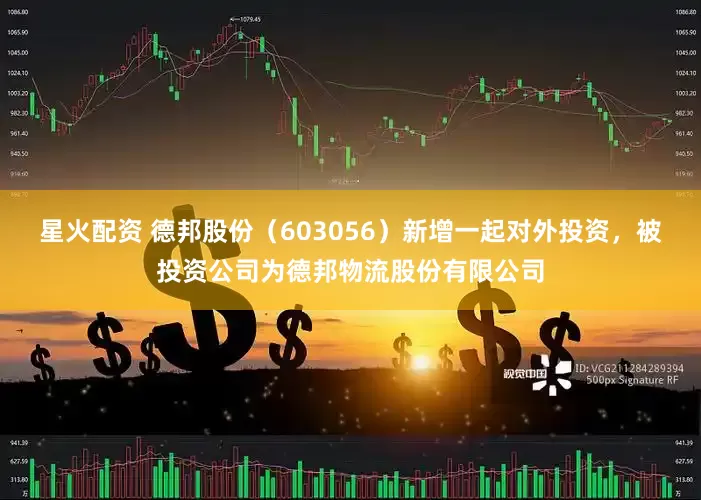 星火配资 德邦股份（603056）新增一起对外投资，被投资公司为德邦物流股份有限公司