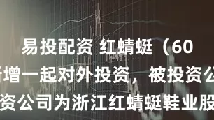 易投配资 红蜻蜓（603116）新增一起对外投资，被投资公司为浙江红蜻蜓鞋业股份有限公司