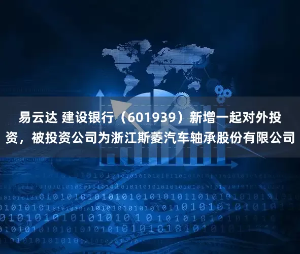 易云达 建设银行(601939)新增一起对外投资,被投资公司为浙江斯菱汽车轴承股份有限公司