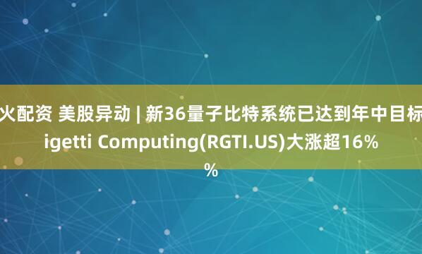 星火配资 美股异动 | 新36量子比特系统已达到年中目标 Rigetti Computing(RGTI.US)大涨超16%