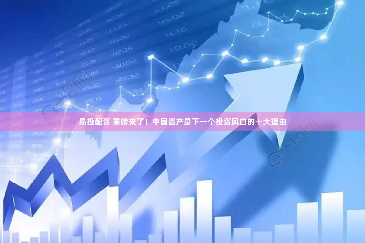 易投配资 重磅来了！中国资产是下一个投资风口的十大理由